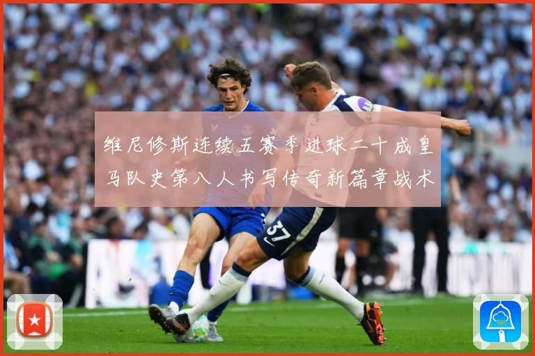 维尼修斯连续五赛季进球二十成皇马队史第八人书写传奇新篇章战术观察：最新赛事动态与深度分析