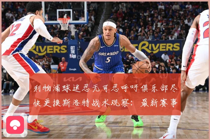 利物浦球迷忍无可忍呼吁俱乐部尽快更换斯洛特战术观察：最新赛事动态与深度分析