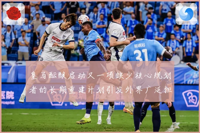 皇马酝酿启动又一项缺少核心规划者的长期重建计划引发外界广泛担战术观察：最新赛事动态与深度分析