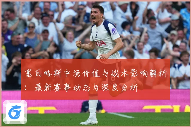 塞瓦略斯中场价值与战术影响解析：最新赛事动态与深度分析