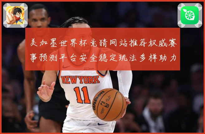美加墨世界杯竞猜网站推荐权威赛事预测平台安全稳定玩法多样助力数据研判：最新赛事动态与深度分析