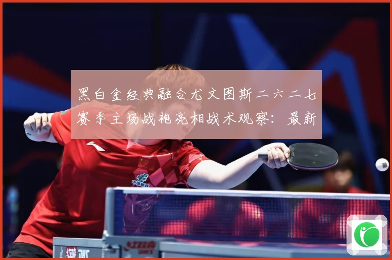黑白金经典融合尤文图斯二六二七赛季主场战袍亮相战术观察：最新赛事动态与深度分析