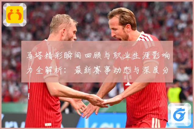 马塔精彩瞬间回顾与职业生涯影响力全解析：最新赛事动态与深度分析