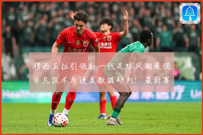 穆西亚拉引领新一代足球风潮展现非凡技术与速度数据研判：最新赛事动态与深度分析