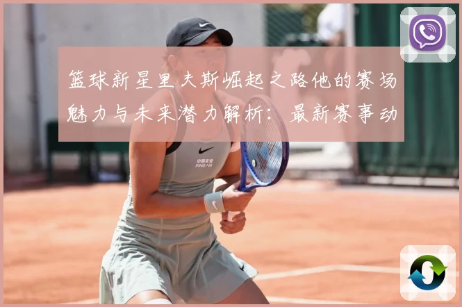 篮球新星里夫斯崛起之路他的赛场魅力与未来潜力解析：最新赛事动态与深度分析