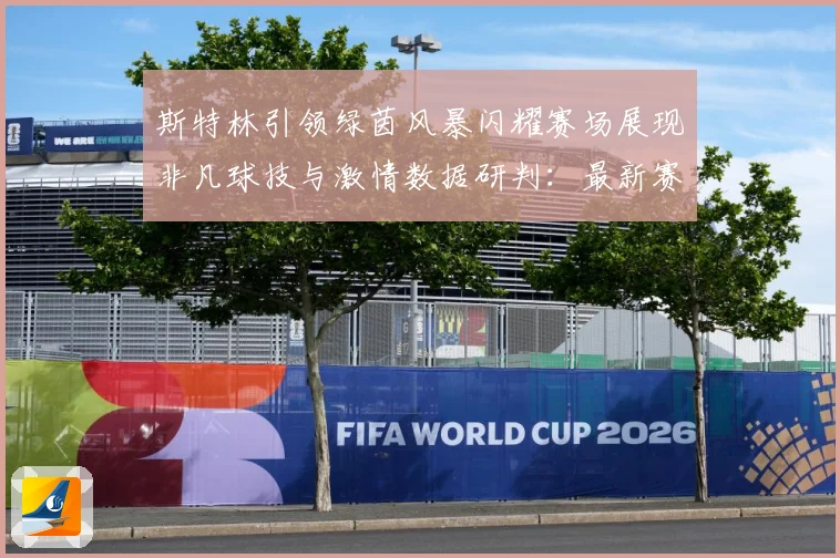 斯特林引领绿茵风暴闪耀赛场展现非凡球技与激情数据研判：最新赛事动态与深度分析