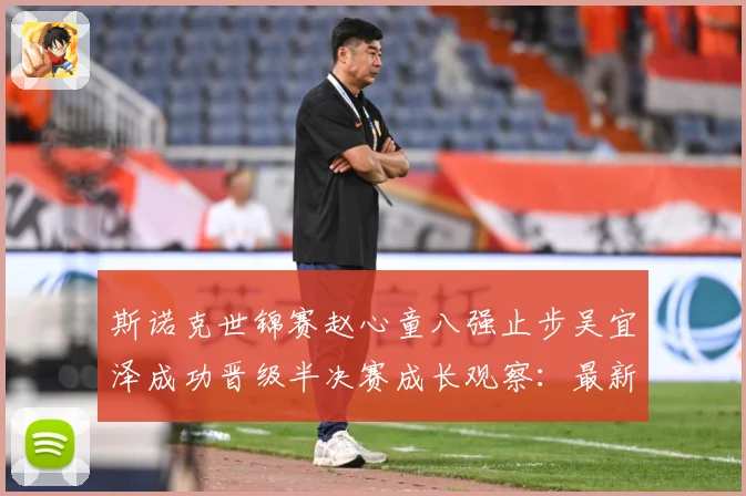 斯诺克世锦赛赵心童八强止步吴宜泽成功晋级半决赛成长观察：最新赛事动态与深度分析