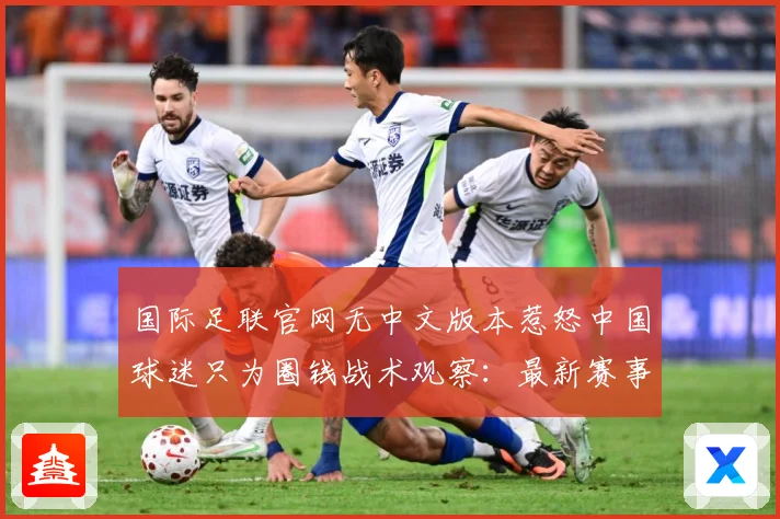 国际足联官网无中文版本惹怒中国球迷只为圈钱战术观察：最新赛事动态与深度分析