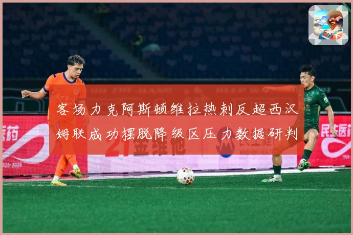 客场力克阿斯顿维拉热刺反超西汉姆联成功摆脱降级区压力数据研判：最新赛事动态与深度分析