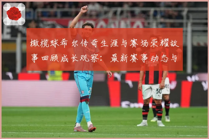 橄榄球希尔传奇生涯与赛场荣耀故事回顾成长观察：最新赛事动态与深度分析
