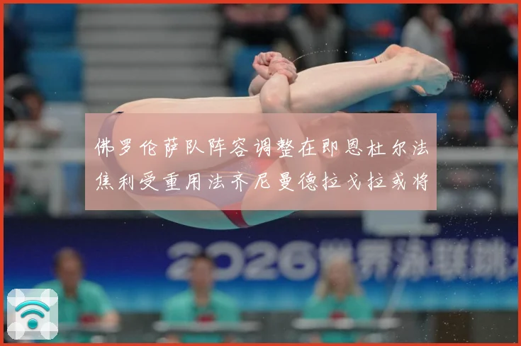 佛罗伦萨队阵容调整在即恩杜尔法焦利受重用法齐尼曼德拉戈拉或将成长观察：最新赛事动态与深度分析
