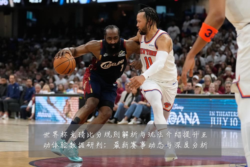 世界杯竞猜比分规则解析与玩法介绍提升互动体验数据研判:最新赛事动态与深度分析