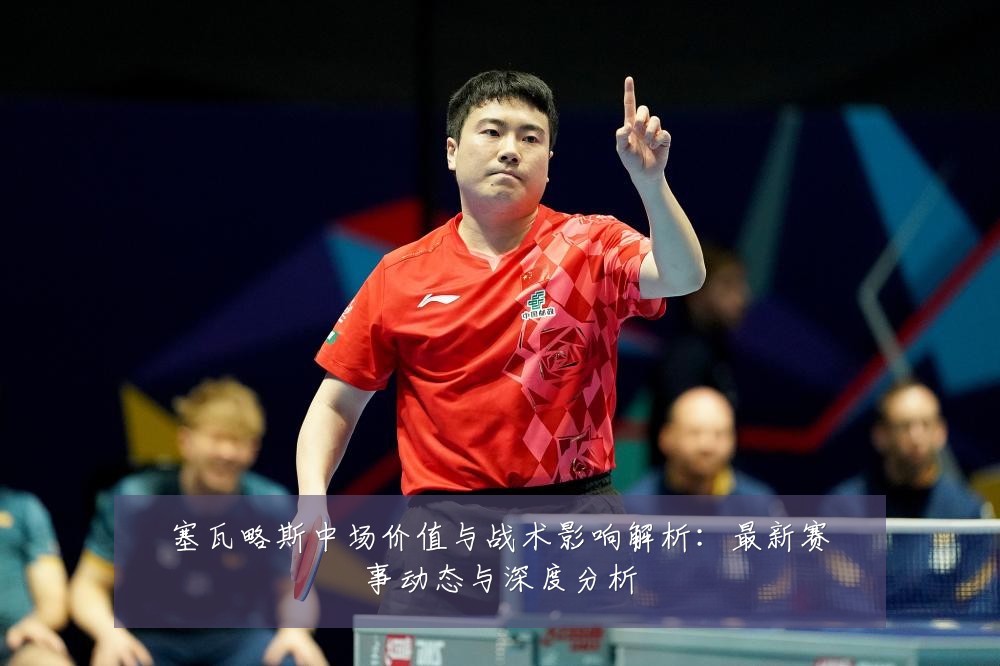 塞瓦略斯中场价值与战术影响解析:最新赛事动态与深度分析
