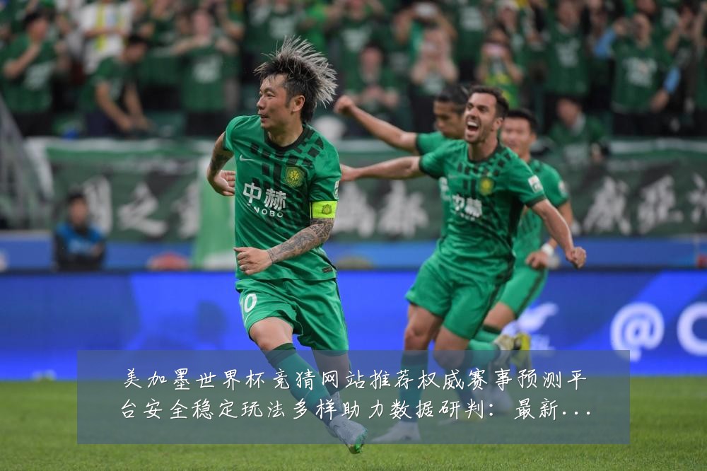 美加墨世界杯竞猜网站推荐权威赛事预测平台安全稳定玩法多样助力数据研判:最新赛事动态与深度分析