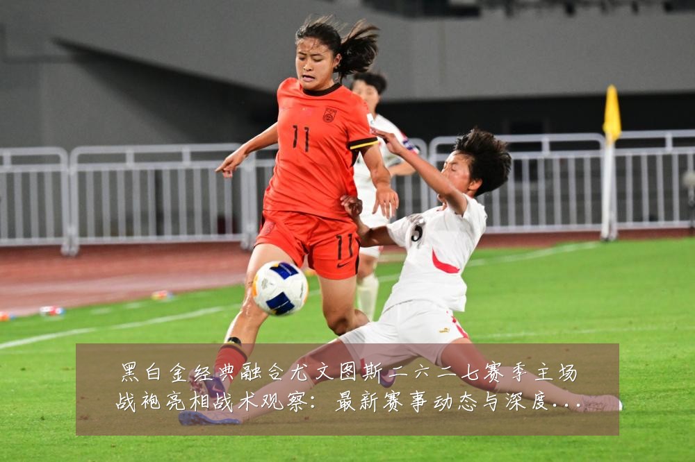 黑白金经典融合尤文图斯二六二七赛季主场战袍亮相战术观察：最新赛事动态与深度分析
