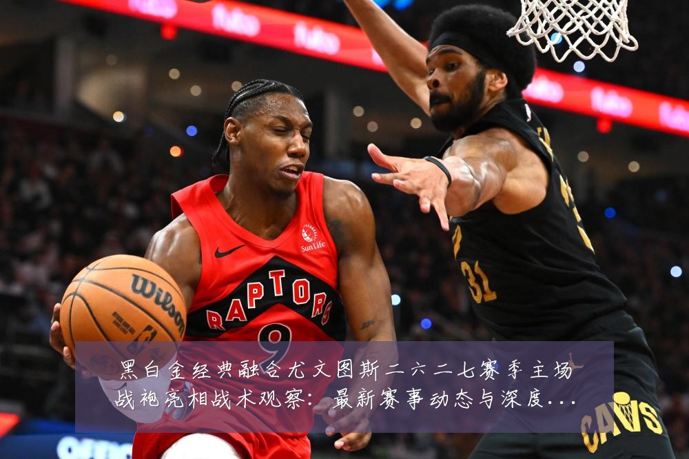 黑白金经典融合尤文图斯二六二七赛季主场战袍亮相战术观察：最新赛事动态与深度分析