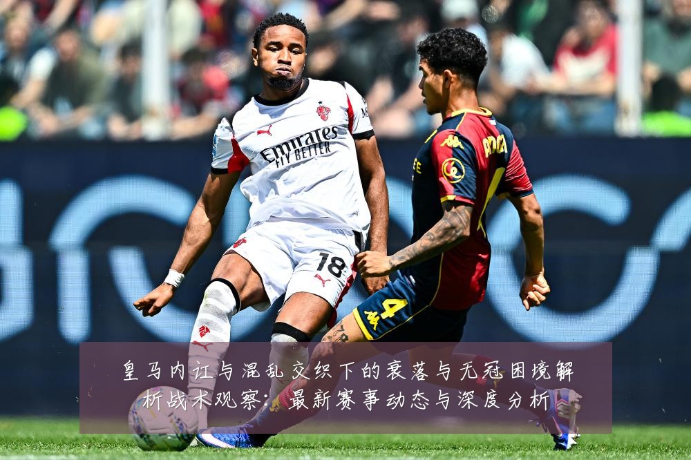 皇马内讧与混乱交织下的衰落与无冠困境解析战术观察：最新赛事动态与深度分析
