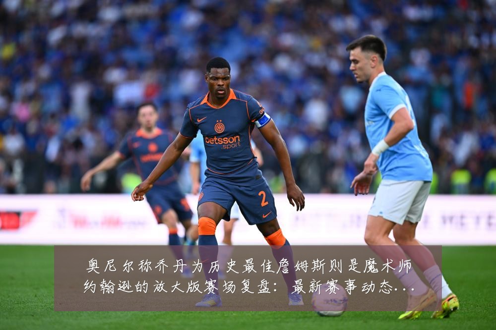 奥尼尔称乔丹为历史最佳詹姆斯则是魔术师约翰逊的放大版赛场复盘:最新赛事动态与深度分析
