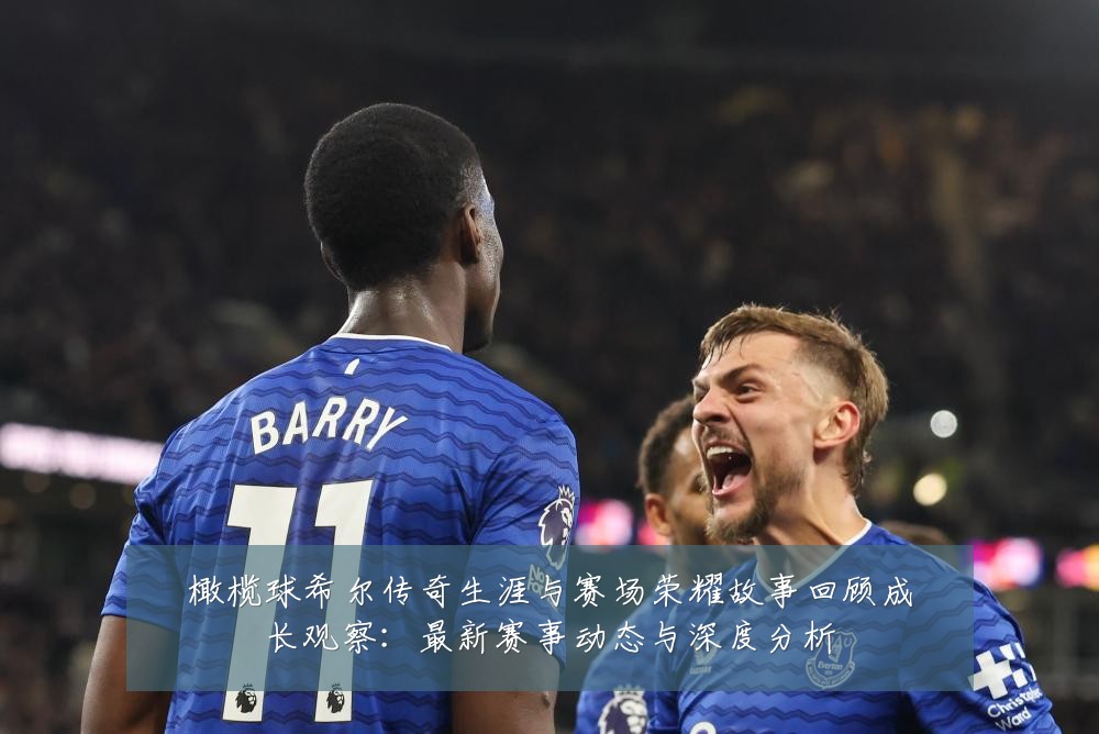 橄榄球希尔传奇生涯与赛场荣耀故事回顾成长观察：最新赛事动态与深度分析