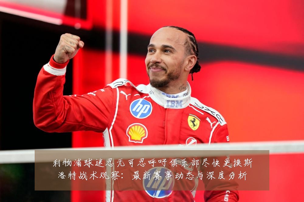 利物浦球迷忍无可忍呼吁俱乐部尽快更换斯洛特战术观察：最新赛事动态与深度分析